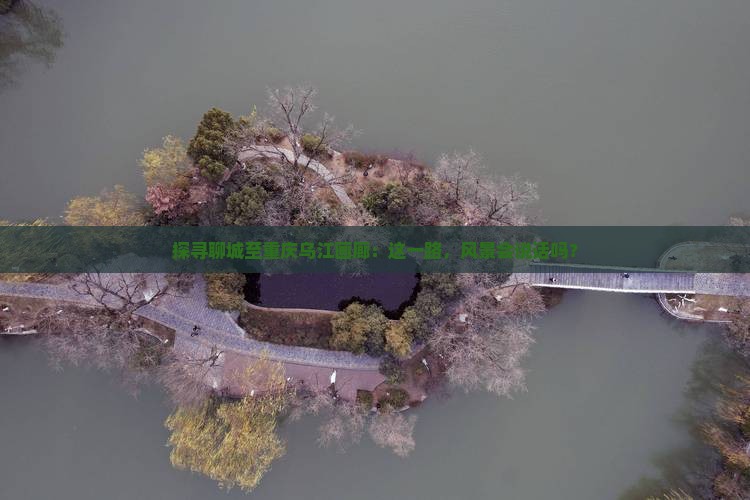 探寻聊城至重庆乌江画廊：这一路，风景会说话吗？