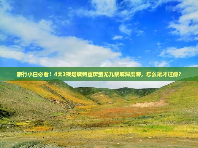 旅行小白必看！4天3夜塔城到重庆蚩尤九黎城深度游，怎么玩才过瘾？