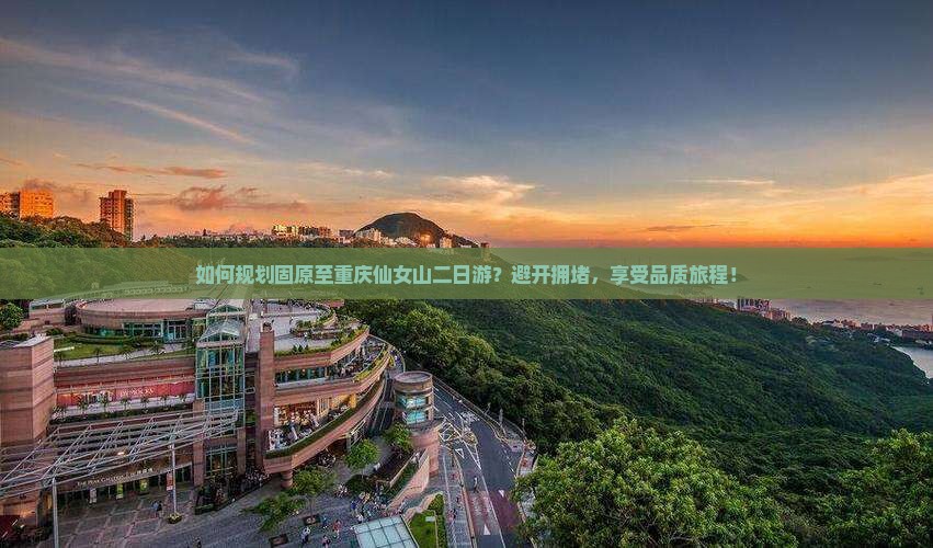 如何规划固原至重庆仙女山二日游？避开拥堵，享受品质旅程！