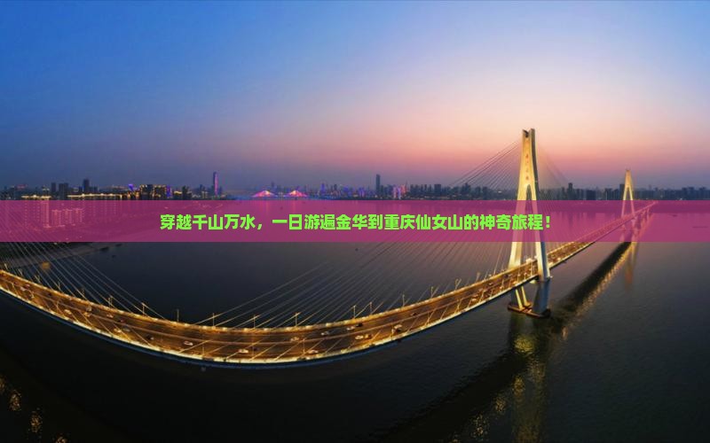 穿越千山万水，一日游遍金华到重庆仙女山的神奇旅程！