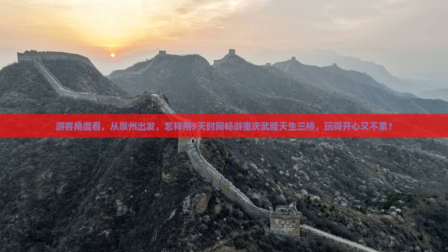 游客角度看，从泉州出发，怎样用5天时间畅游重庆武隆天生三桥，玩得开心又不累？