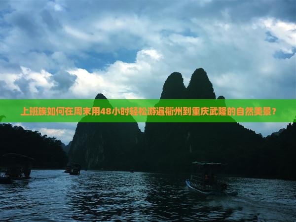 上班族如何在周末用48小时轻松游遍衢州到重庆武隆的自然美景？