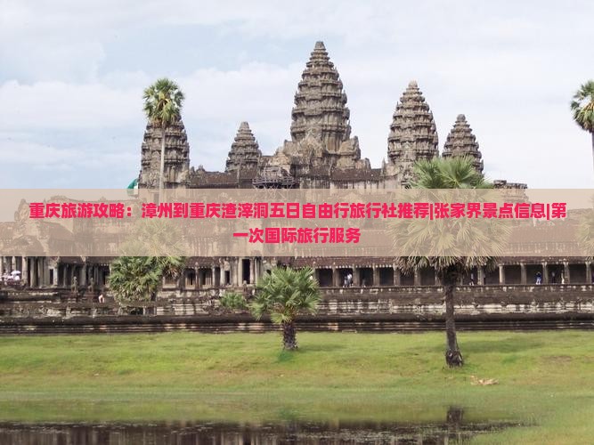 重庆旅游攻略：漳州到重庆渣滓洞五日自由行旅行社推荐|张家界景点信息|第一次国际旅行服务
