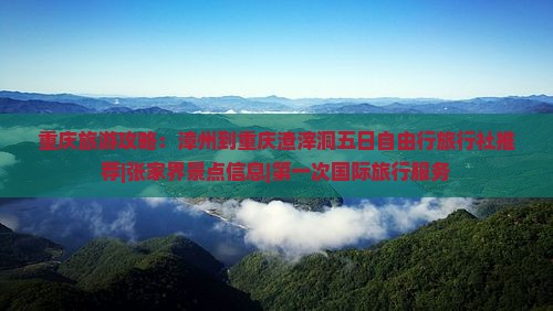 重庆旅游攻略：漳州到重庆渣滓洞五日自由行旅行社推荐|张家界景点信息|第一次国际旅行服务