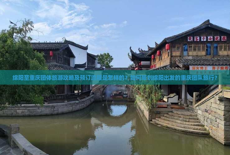 绵阳至重庆团体旅游攻略及预订流程是怎样的？如何策划绵阳出发的重庆团队旅行？