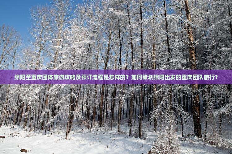 绵阳至重庆团体旅游攻略及预订流程是怎样的？如何策划绵阳出发的重庆团队旅行？