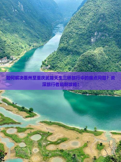 如何解决惠州至重庆武隆天生三桥旅行中的痛点问题？资深旅行者最新攻略！