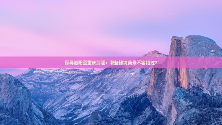 探寻洛阳至重庆武隆：哪些秘境美景不容错过？