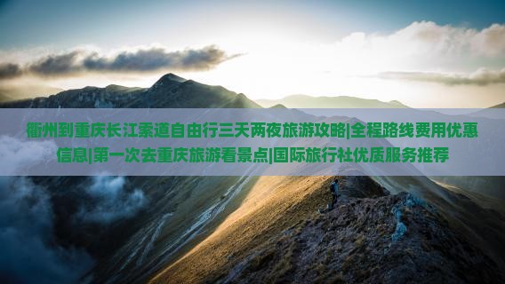 衢州到重庆长江索道自由行三天两夜旅游攻略|全程路线费用优惠信息|第一次去重庆旅游看景点|国际旅行社优质服务推荐