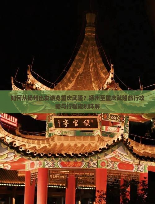 如何从扬州出发游览重庆武隆？扬州至重庆武隆旅行攻略与行程规划详解