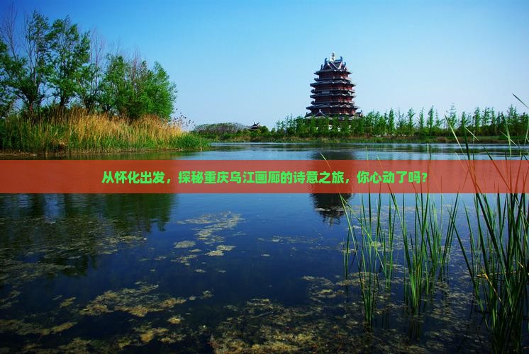 从怀化出发，探秘重庆乌江画廊的诗意之旅，你心动了吗？