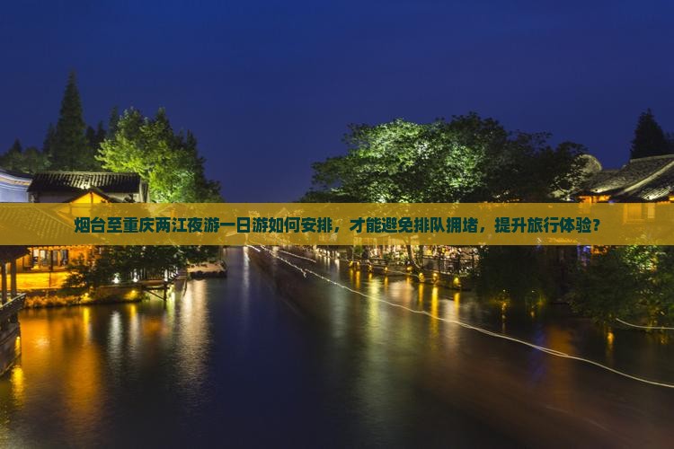烟台至重庆两江夜游一日游如何安排，才能避免排队拥堵，提升旅行体验？