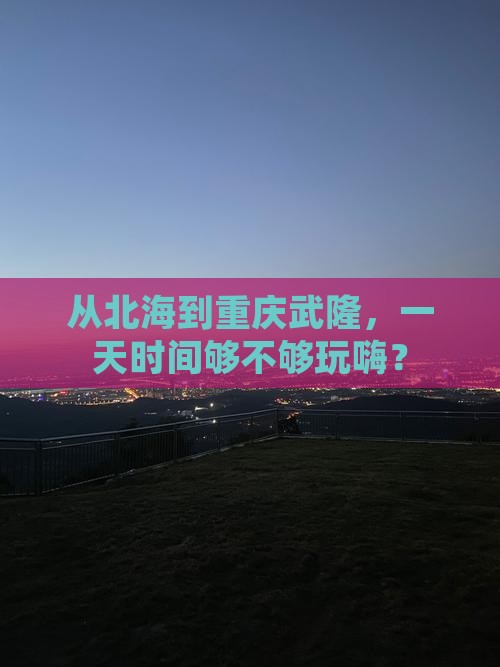 从北海到重庆武隆，一天时间够不够玩嗨？