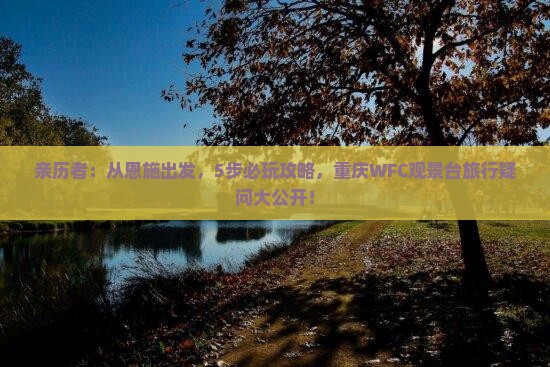 亲历者：从恩施出发，5步必玩攻略，重庆WFC观景台旅行疑问大公开！