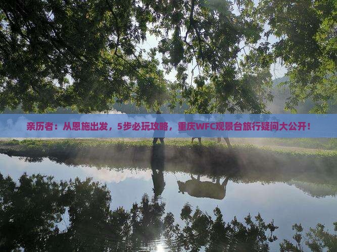 亲历者：从恩施出发，5步必玩攻略，重庆WFC观景台旅行疑问大公开！