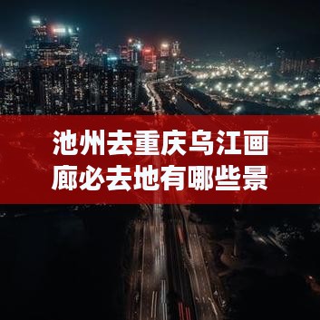 池州去重庆乌江画廊必去地有哪些景点