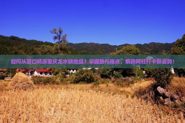 如何从营口畅游重庆龙水峡地缝？掌握旅行痛点，解锁网红打卡新姿势！