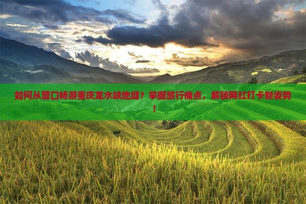 如何从营口畅游重庆龙水峡地缝？掌握旅行痛点，解锁网红打卡新姿势！