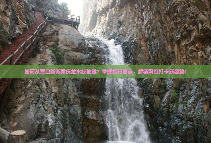 如何从营口畅游重庆龙水峡地缝？掌握旅行痛点，解锁网红打卡新姿势！