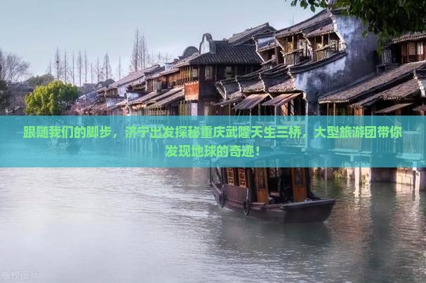 跟随我们的脚步，济宁出发探秘重庆武隆天生三桥，大型旅游团带你发现地球的奇迹！