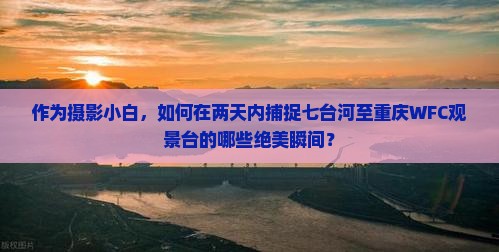 作为摄影小白，如何在两天内捕捉七台河至重庆WFC观景台的哪些绝美瞬间？