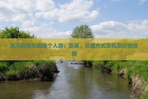 黑河到重庆武隆个人游：距离、交通方式及机票价格指南