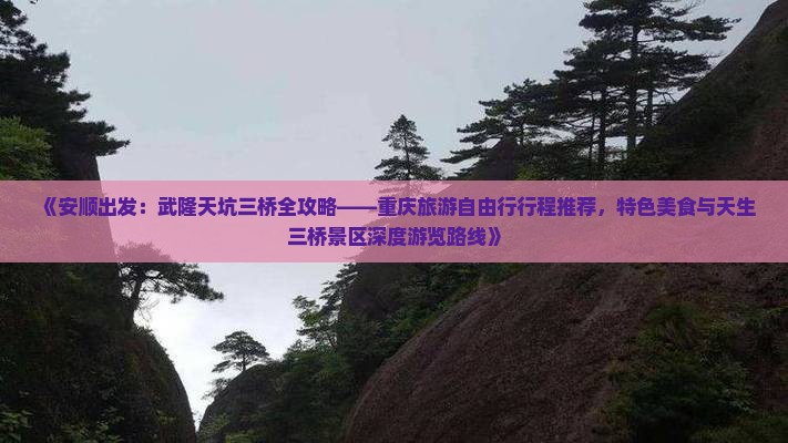 《安顺出发：武隆天坑三桥全攻略——重庆旅游自由行行程推荐，特色美食与天生三桥景区深度游览路线》