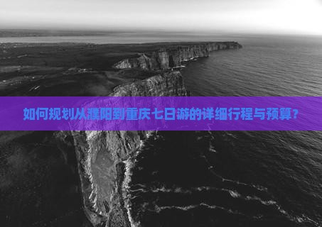 如何规划从濮阳到重庆七日游的详细行程与预算？