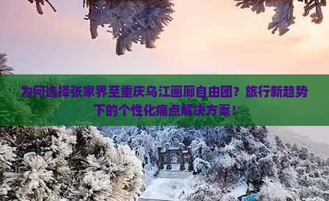 为何选择张家界至重庆乌江画廊自由团？旅行新趋势下的个性化痛点解决方案！