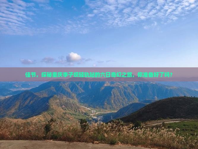 佳节，探秘重庆李子坝轻轨站的六日奇幻之旅，你准备好了吗？
