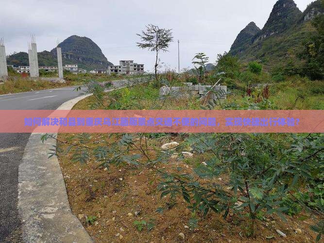 如何解决和县到重庆乌江画廊景点交通不便的问题，实现快捷出行体验？