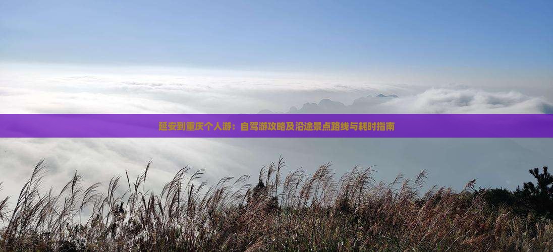 延安到重庆个人游：自驾游攻略及沿途景点路线与耗时指南