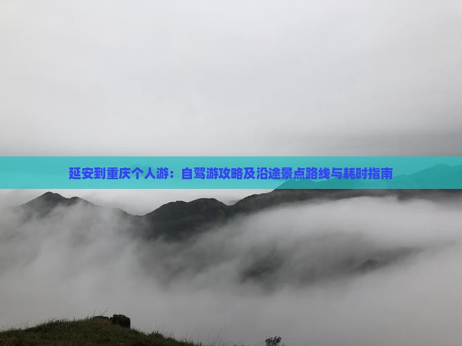 延安到重庆个人游：自驾游攻略及沿途景点路线与耗时指南