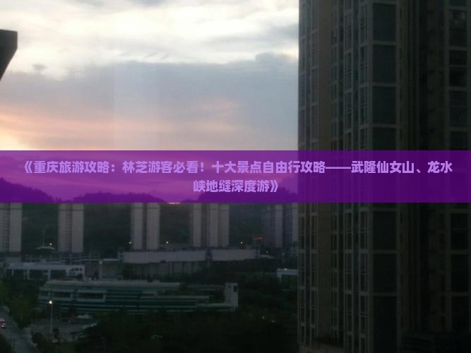 《重庆旅游攻略：林芝游客必看！十大景点自由行攻略——武隆仙女山、龙水峡地缝深度游》