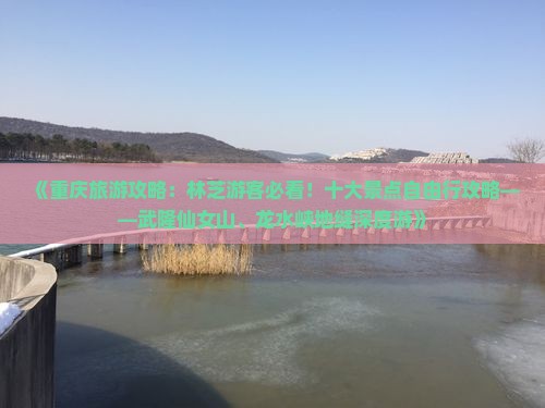 《重庆旅游攻略：林芝游客必看！十大景点自由行攻略——武隆仙女山、龙水峡地缝深度游》