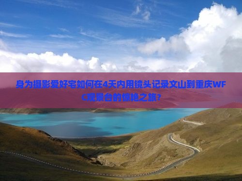 身为摄影爱好宅如何在4天内用镜头记录文山到重庆WFC观景台的惊艳之旅？
