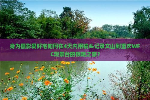 身为摄影爱好宅如何在4天内用镜头记录文山到重庆WFC观景台的惊艳之旅？