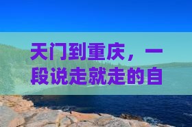 天门到重庆,一段说走就走的自由之旅? 天门到重庆,一段说走就走的自由之旅?