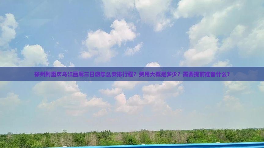 徐州到重庆乌江画廊三日游怎么安排行程？费用大概是多少？需要提前准备什么？