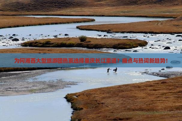 为何湘西大型旅游团热衷选择重庆长江索道？痛点与热词新趋势！