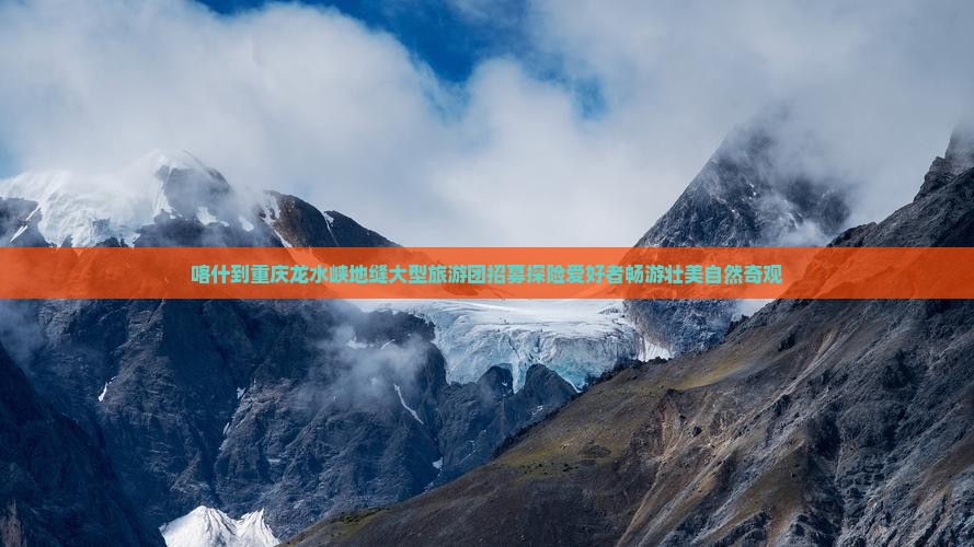 喀什到重庆龙水峡地缝大型旅游团招募探险爱好者畅游壮美自然奇观