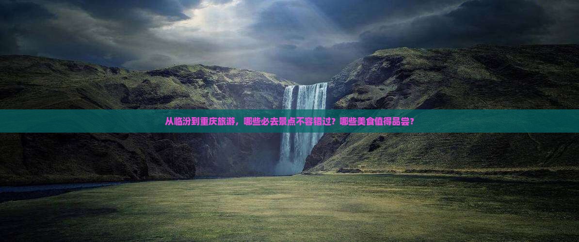 从临汾到重庆旅游，哪些必去景点不容错过？哪些美食值得品尝？