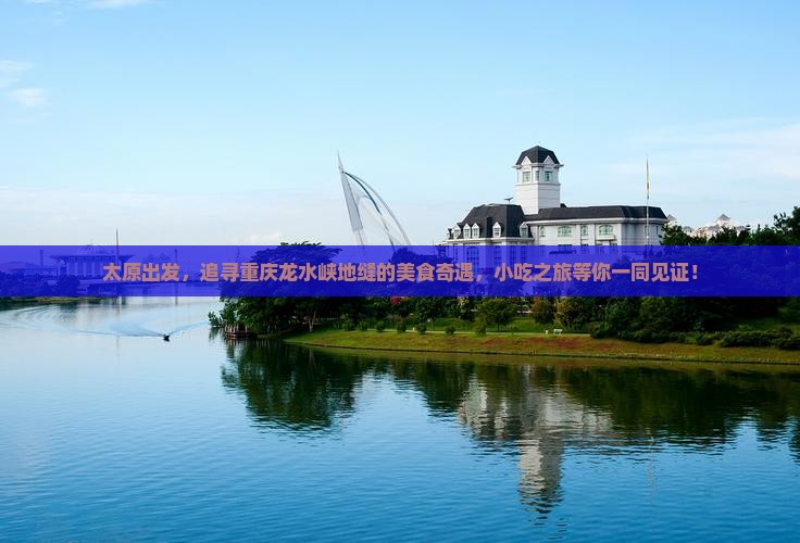 太原出发，追寻重庆龙水峡地缝的美食奇遇，小吃之旅等你一同见证！