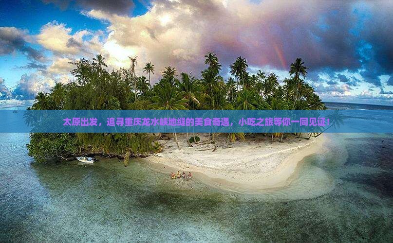 太原出发，追寻重庆龙水峡地缝的美食奇遇，小吃之旅等你一同见证！