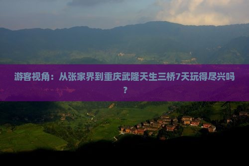 游客视角：从张家界到重庆武隆天生三桥7天玩得尽兴吗？