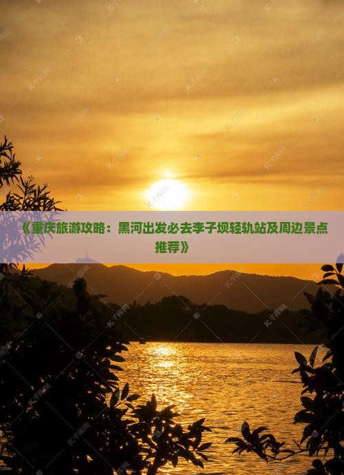 《重庆旅游攻略：黑河出发必去李子坝轻轨站及周边景点推荐》