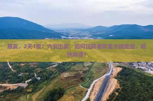 朋友，2天1夜！六安出发，如何玩转重庆龙水峡地缝，畅快淋漓？