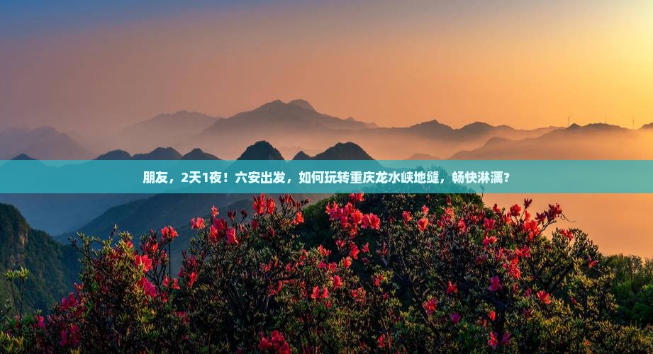 朋友，2天1夜！六安出发，如何玩转重庆龙水峡地缝，畅快淋漓？