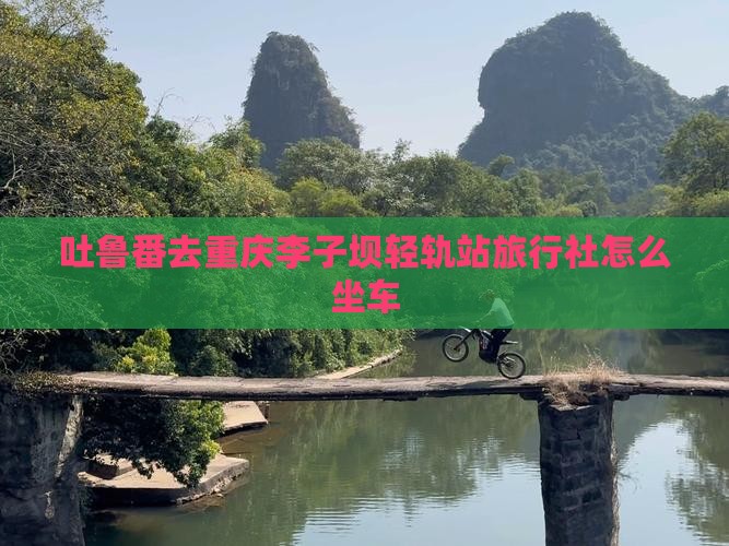 吐鲁番去重庆李子坝轻轨站旅行社怎么坐车