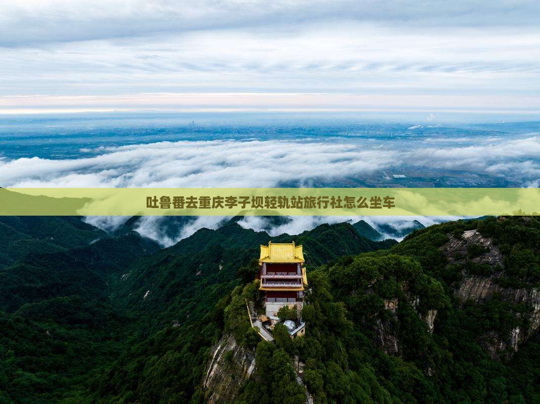吐鲁番去重庆李子坝轻轨站旅行社怎么坐车